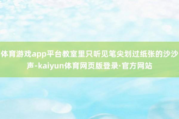 体育游戏app平台教室里只听见笔尖划过纸张的沙沙声-kaiyun体育网页版登录·官方网站