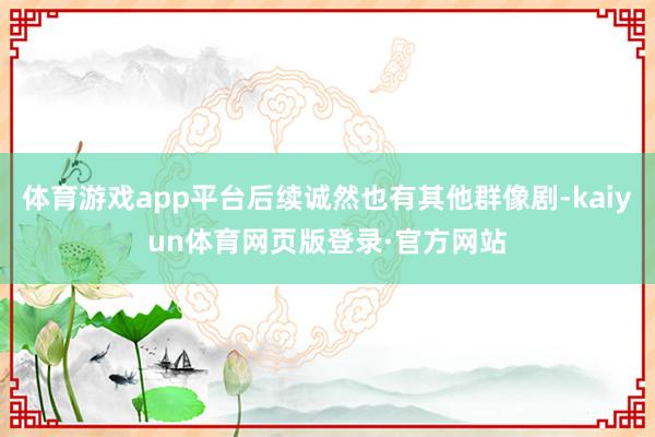 体育游戏app平台后续诚然也有其他群像剧-kaiyun体育网页版登录·官方网站