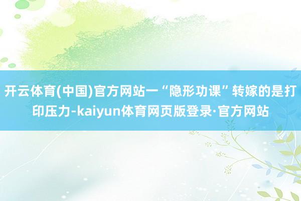 开云体育(中国)官方网站一“隐形功课”转嫁的是打印压力-kaiyun体育网页版登录·官方网站