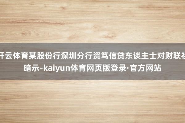 开云体育某股份行深圳分行资笃信贷东谈主士对财联社暗示-kaiyun体育网页版登录·官方网站