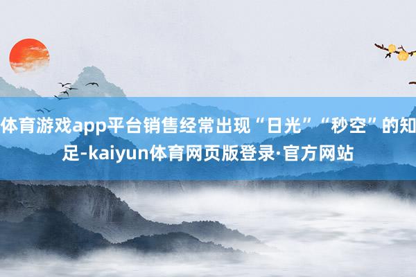 体育游戏app平台销售经常出现“日光”“秒空”的知足-kaiyun体育网页版登录·官方网站