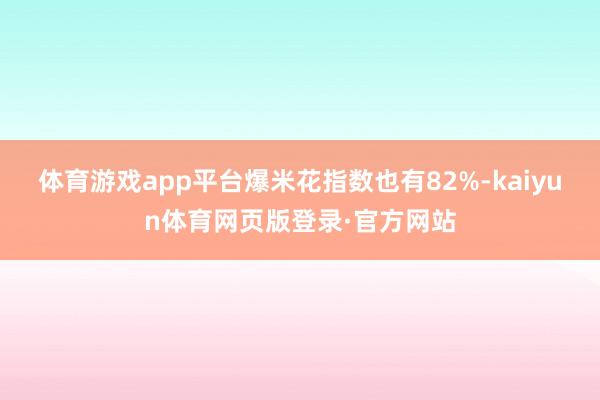 体育游戏app平台爆米花指数也有82%-kaiyun体育网页版登录·官方网站