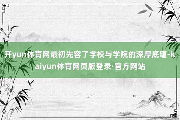 开yun体育网最初先容了学校与学院的深厚底蕴-kaiyun体育网页版登录·官方网站