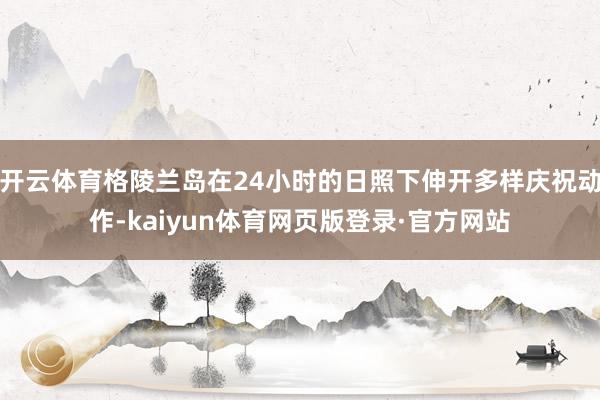 开云体育格陵兰岛在24小时的日照下伸开多样庆祝动作-kaiyun体育网页版登录·官方网站