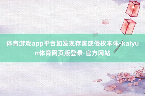 体育游戏app平台如发现存害或侵权本体-kaiyun体育网页版登录·官方网站
