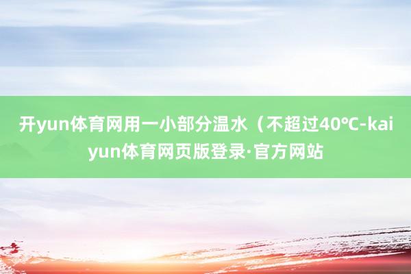 开yun体育网用一小部分温水（不超过40℃-kaiyun体育网页版登录·官方网站