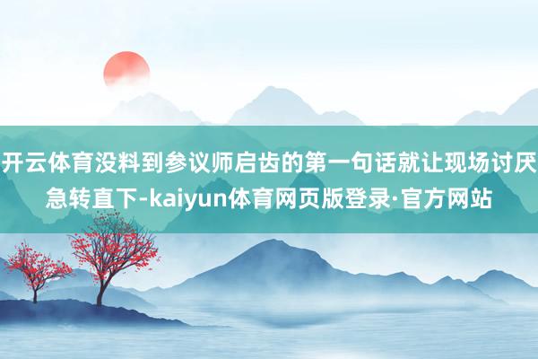 开云体育没料到参议师启齿的第一句话就让现场讨厌急转直下-kaiyun体育网页版登录·官方网站