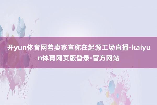 开yun体育网若卖家宣称在起源工场直播-kaiyun体育网页版登录·官方网站