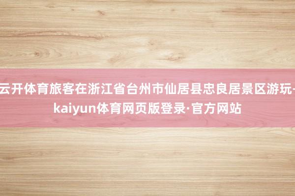 云开体育旅客在浙江省台州市仙居县忠良居景区游玩-kaiyun体育网页版登录·官方网站