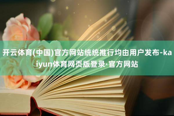 开云体育(中国)官方网站统统推行均由用户发布-kaiyun体育网页版登录·官方网站