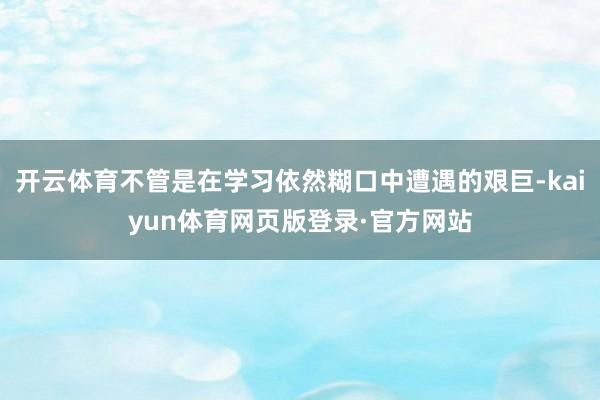 开云体育不管是在学习依然糊口中遭遇的艰巨-kaiyun体育网页版登录·官方网站