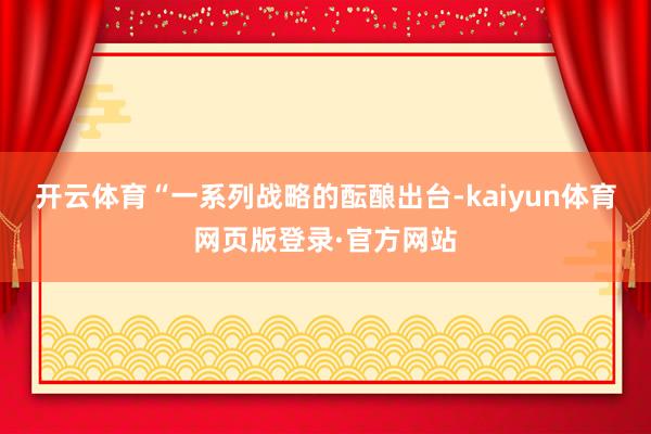 开云体育“一系列战略的酝酿出台-kaiyun体育网页版登录·官方网站