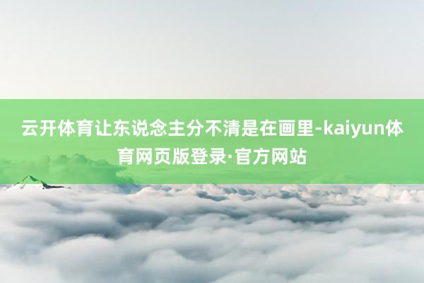 云开体育让东说念主分不清是在画里-kaiyun体育网页版登录·官方网站
