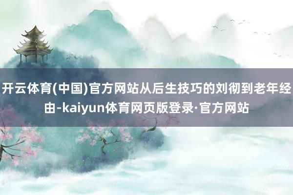 开云体育(中国)官方网站从后生技巧的刘彻到老年经由-kaiyun体育网页版登录·官方网站