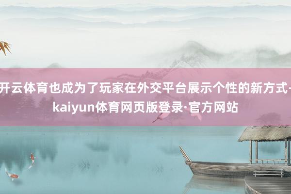开云体育也成为了玩家在外交平台展示个性的新方式-kaiyun体育网页版登录·官方网站