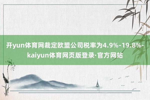开yun体育网裁定欧盟公司税率为4.9%-19.8%-kaiyun体育网页版登录·官方网站