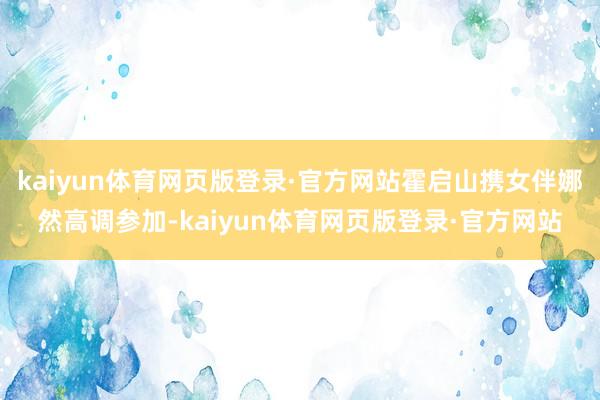 kaiyun体育网页版登录·官方网站霍启山携女伴娜然高调参加-kaiyun体育网页版登录·官方网站