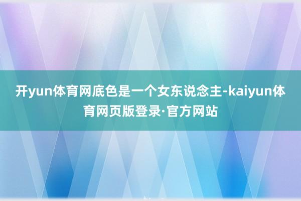 开yun体育网底色是一个女东说念主-kaiyun体育网页版登录·官方网站