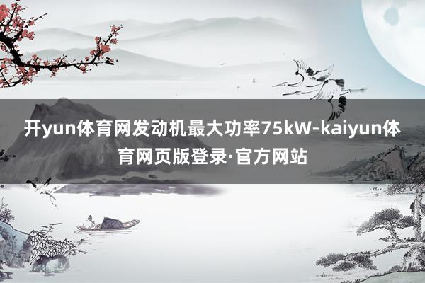 开yun体育网发动机最大功率75kW-kaiyun体育网页版登录·官方网站