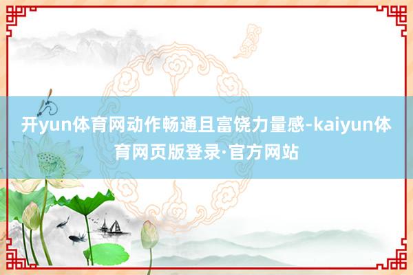 开yun体育网动作畅通且富饶力量感-kaiyun体育网页版登录·官方网站