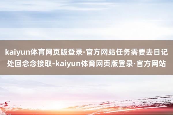 kaiyun体育网页版登录·官方网站任务需要去日记处回念念接取-kaiyun体育网页版登录·官方网站
