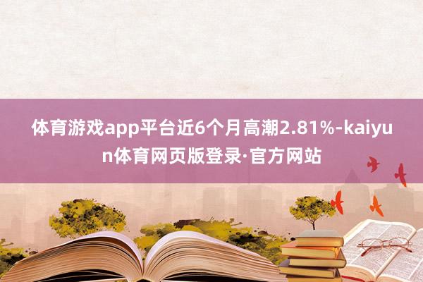 体育游戏app平台近6个月高潮2.81%-kaiyun体育网页版登录·官方网站