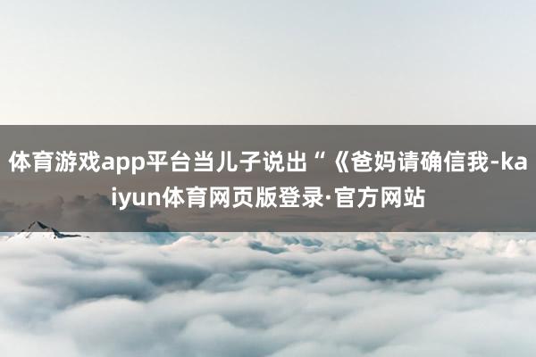 体育游戏app平台当儿子说出“《爸妈请确信我-kaiyun体育网页版登录·官方网站