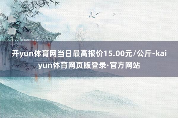 开yun体育网当日最高报价15.00元/公斤-kaiyun体育网页版登录·官方网站