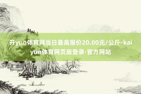 开yun体育网当日最高报价20.00元/公斤-kaiyun体育网页版登录·官方网站