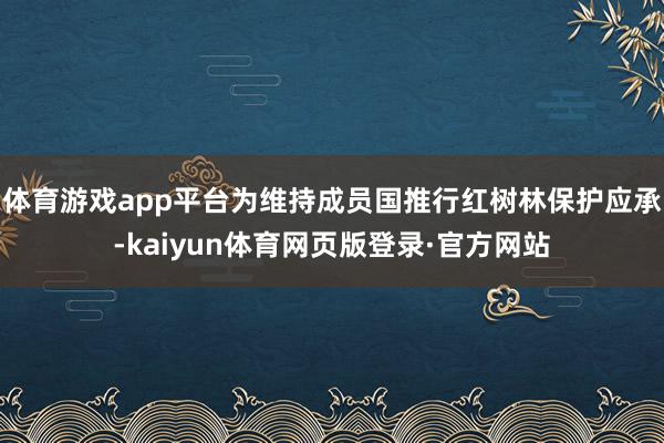 体育游戏app平台为维持成员国推行红树林保护应承-kaiyun体育网页版登录·官方网站