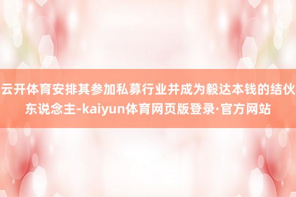 云开体育安排其参加私募行业并成为毅达本钱的结伙东说念主-kaiyun体育网页版登录·官方网站