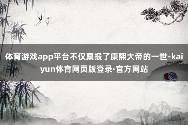 体育游戏app平台不仅禀报了康熙大帝的一世-kaiyun体育网页版登录·官方网站