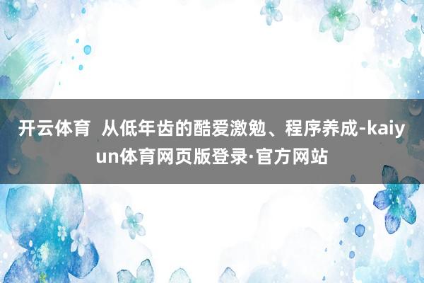 开云体育  从低年齿的酷爱激勉、程序养成-kaiyun体育网页版登录·官方网站