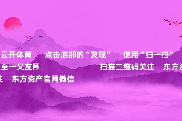 云开体育      点击底部的“发现”     使用“扫一扫”     即可将网页共享至一又友圈                            扫描二维码关注    东方资产官网微信                                                                        沪股通             深股通             港股通(沪)             港股通(深)                         热门资讯        多家上市公司并购前夜 股价“抢跑”上市公司并购重组关心高国常会：鼓动平台经济健康发展南向资金执续加仓港股                            焦点专题    第十一届Choice最好分析师聚焦二十届三中全会淘宝将全面支持微信支付            2024宇宙能源电板大会        卫星互联网迎高速发展                                视频                                    一键关注财经大咖            热门保举增强与宏不雅战略取向一致性！国常会筹商鼓动平台经济健康发展 开释了哪些信号        倾盆新闻    2024-11-23                            东方资产    扫一扫下载APP    东方资产居品    东方资产免费版东方资产Level-2东方资产策略版Choice金融末端浪客 - 财经视频        证券交游    东方资产证券开户东方资产在线交游				东方资产证券交游        关注东方资产    东方资产网微博东方资产网微信想法与提出        天天基金    扫一扫下载APP    基金交游    基金开户基金交游活期宝基金居品持重答理        关注天天基金    天天基金网微博天天基金网微信        东方资产期货    扫一扫下载APP    期货交游    期货手机开户期货电脑开户期货官方网站        信息收集传播视听节目许可证：0908328号 操办证券期货业务许可证编号：913101046312860336 监犯和不良信息举报:021-61278686 举报邮箱：jubao@eastmoney.com    沪ICP证:沪B2-20070217 网站备案号:沪ICP备05006054号-11  沪公网安备 31010402000120号 版权总计:东方资产网 想法与提出:4000300059/952500    			对于咱们    可执续发展			告白功绩			干系咱们			诚聘英才			法律声明    秘籍保护			征稿缘起			友情集中        	        -kaiyun体育网页版登录·官方网站