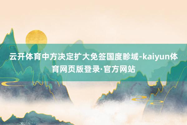 云开体育中方决定扩大免签国度畛域-kaiyun体育网页版登录·官方网站