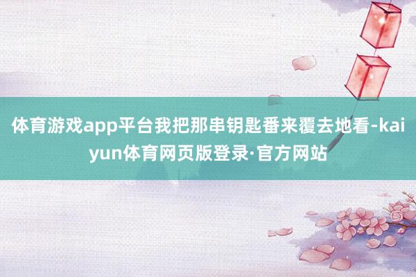 体育游戏app平台我把那串钥匙番来覆去地看-kaiyun体育网页版登录·官方网站