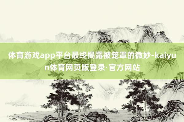 体育游戏app平台最终揭露被笼罩的微妙-kaiyun体育网页版登录·官方网站