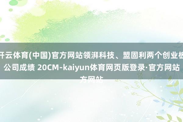 开云体育(中国)官方网站领湃科技、盟固利两个创业板公司成绩 20CM-kaiyun体育网页版登录·官方网站