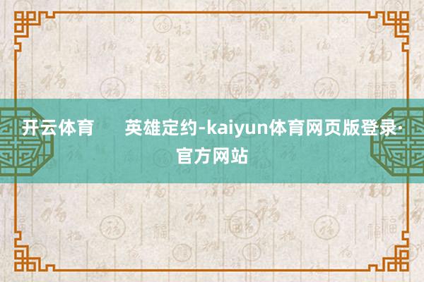 开云体育      英雄定约-kaiyun体育网页版登录·官方网站