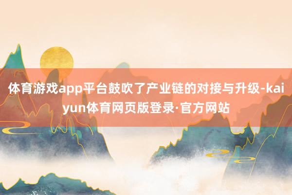 体育游戏app平台鼓吹了产业链的对接与升级-kaiyun体育网页版登录·官方网站