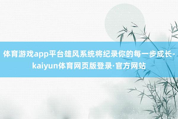 体育游戏app平台雄风系统将纪录你的每一步成长-kaiyun体育网页版登录·官方网站