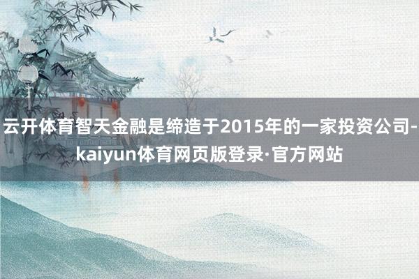 云开体育智天金融是缔造于2015年的一家投资公司-kaiyun体育网页版登录·官方网站