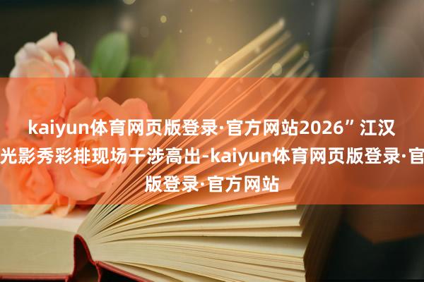 kaiyun体育网页版登录·官方网站2026”江汉关跨年光影秀彩排现场干涉高出-kaiyun体育网页版登录·官方网站