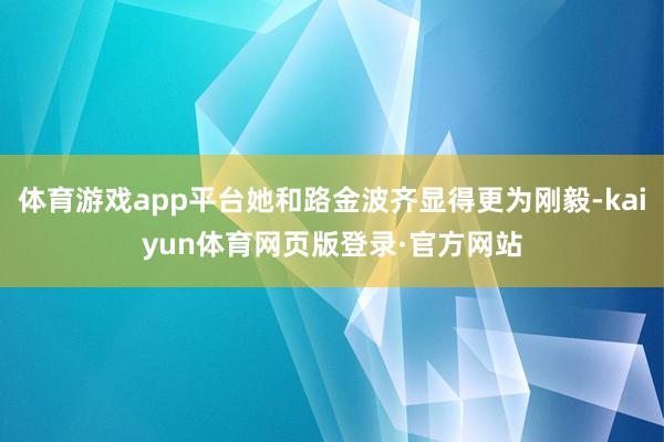 体育游戏app平台她和路金波齐显得更为刚毅-kaiyun体育网页版登录·官方网站