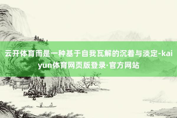 云开体育而是一种基于自我瓦解的沉着与淡定-kaiyun体育网页版登录·官方网站
