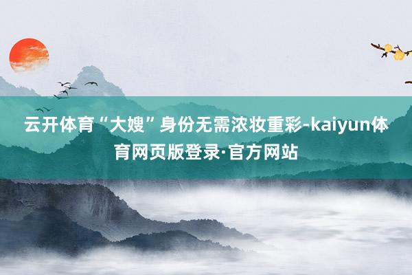 云开体育“大嫂”身份无需浓妆重彩-kaiyun体育网页版登录·官方网站