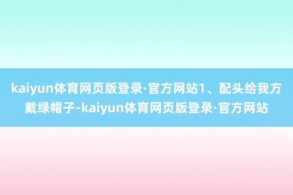 kaiyun体育网页版登录·官方网站1、配头给我方戴绿帽子-kaiyun体育网页版登录·官方网站