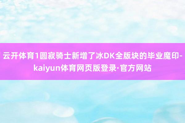云开体育1圆寂骑士新增了冰DK全版块的毕业魔印-kaiyun体育网页版登录·官方网站
