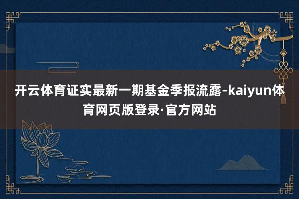 开云体育证实最新一期基金季报流露-kaiyun体育网页版登录·官方网站