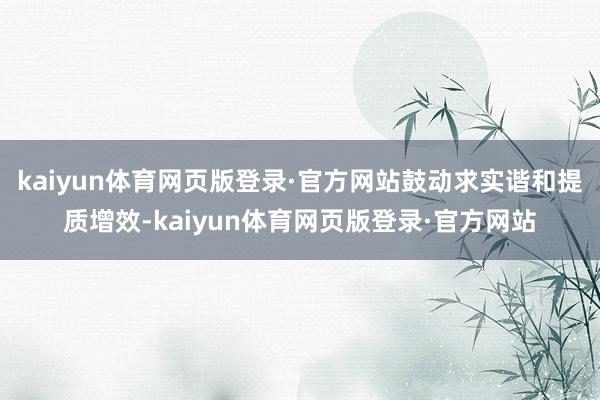 kaiyun体育网页版登录·官方网站鼓动求实谐和提质增效-kaiyun体育网页版登录·官方网站